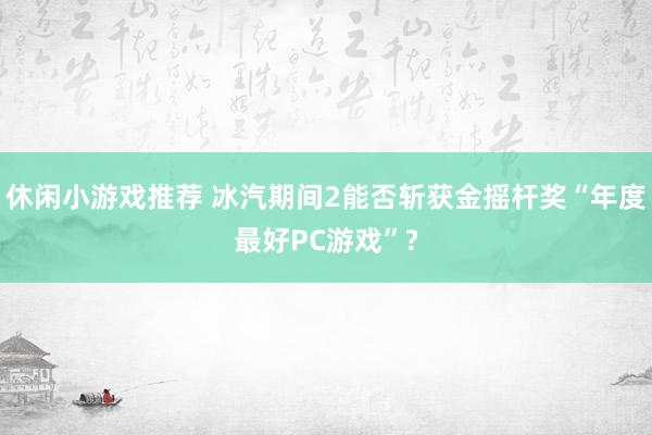 休闲小游戏推荐 冰汽期间2能否斩获金摇杆奖“年度最好PC游戏”?