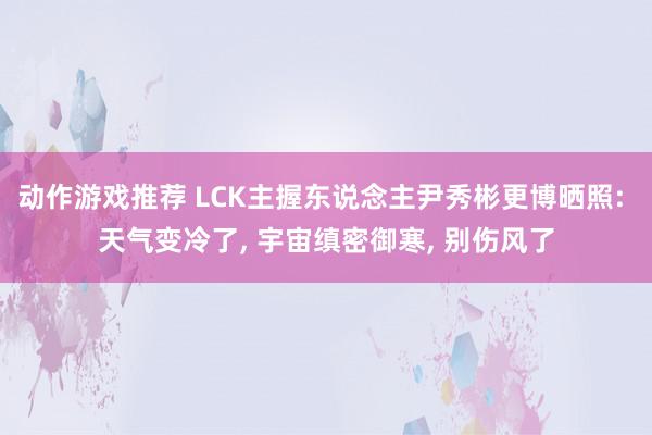 动作游戏推荐 LCK主握东说念主尹秀彬更博晒照: 天气变冷了, 宇宙缜密御寒, 别伤风了