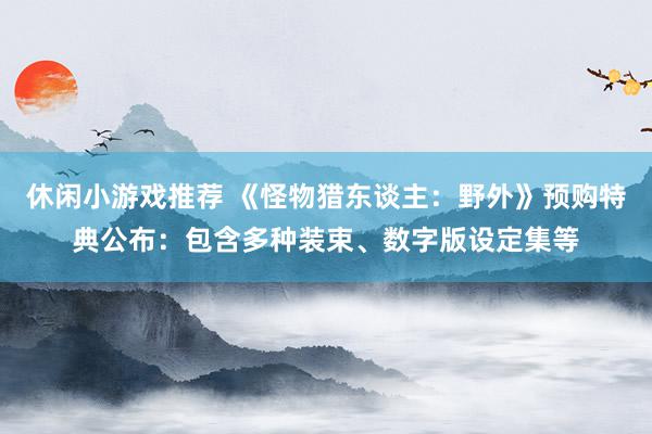 休闲小游戏推荐 《怪物猎东谈主：野外》预购特典公布：包含多种装束、数字版设定集等