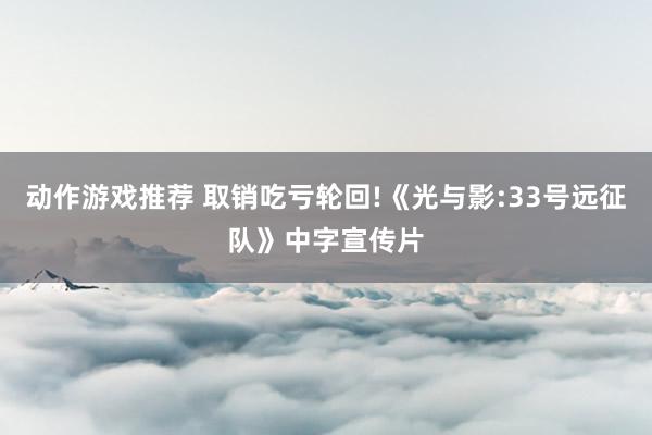 动作游戏推荐 取销吃亏轮回!《光与影:33号远征队》中字宣传片