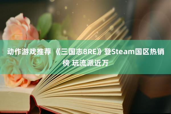 动作游戏推荐 《三国志8RE》登Steam国区热销榜 玩流派近万