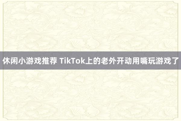 休闲小游戏推荐 TikTok上的老外开动用嘴玩游戏了