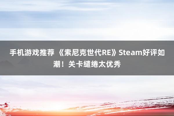 手机游戏推荐 《索尼克世代RE》Steam好评如潮！关卡缱绻太优秀