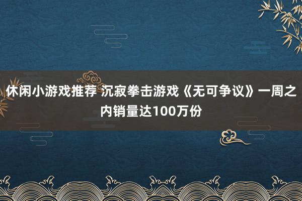 休闲小游戏推荐 沉寂拳击游戏《无可争议》一周之内销量达100万份