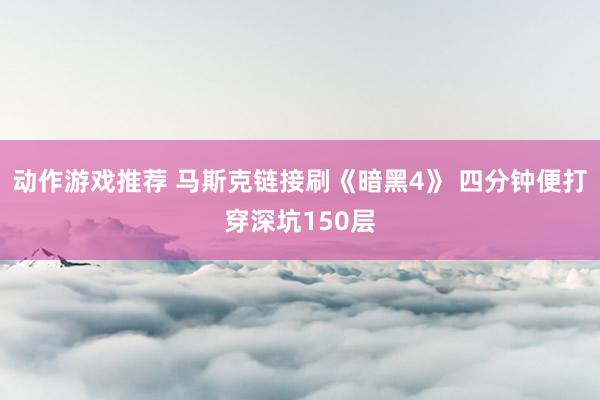 动作游戏推荐 马斯克链接刷《暗黑4》 四分钟便打穿深坑150层