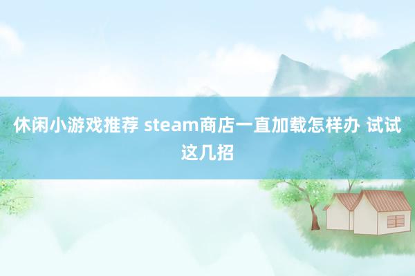 休闲小游戏推荐 steam商店一直加载怎样办 试试这几招