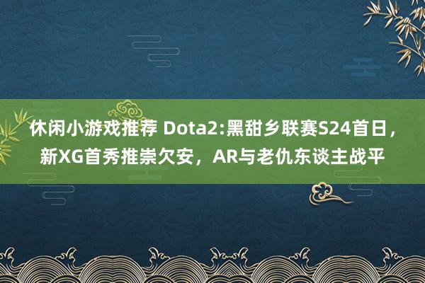 休闲小游戏推荐 Dota2:黑甜乡联赛S24首日，新XG首秀推崇欠安，AR与老仇东谈主战平