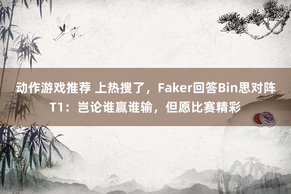 动作游戏推荐 上热搜了，Faker回答Bin思对阵T1：岂论谁赢谁输，但愿比赛精彩