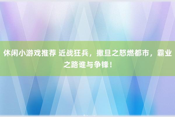 休闲小游戏推荐 近战狂兵，撒旦之怒燃都市，霸业之路谁与争锋！