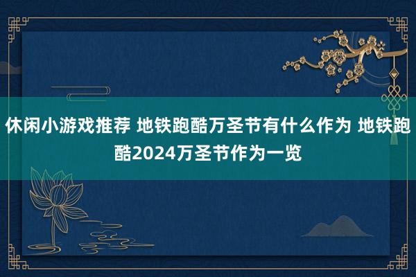 休闲小游戏推荐 地铁跑酷万圣节有什么作为 地铁跑酷2024万圣节作为一览