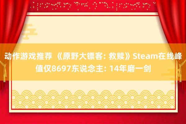 动作游戏推荐 《原野大镖客: 救赎》Steam在线峰值仅8697东说念主: 14年磨一剑