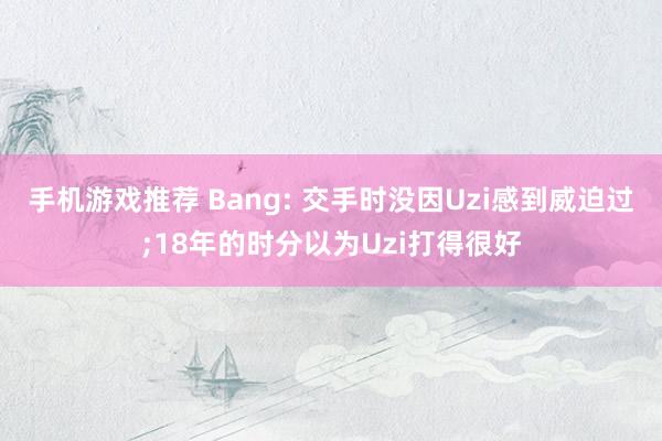 手机游戏推荐 Bang: 交手时没因Uzi感到威迫过;18年的时分以为Uzi打得很好