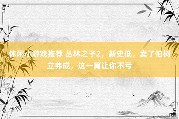 休闲小游戏推荐 丛林之子2，新史低，卖了怕树立弗成，这一篇让你不亏