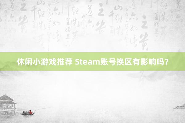 休闲小游戏推荐 Steam账号换区有影响吗？