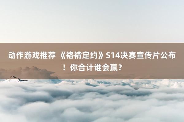 动作游戏推荐 《袼褙定约》S14决赛宣传片公布！你合计谁会赢？