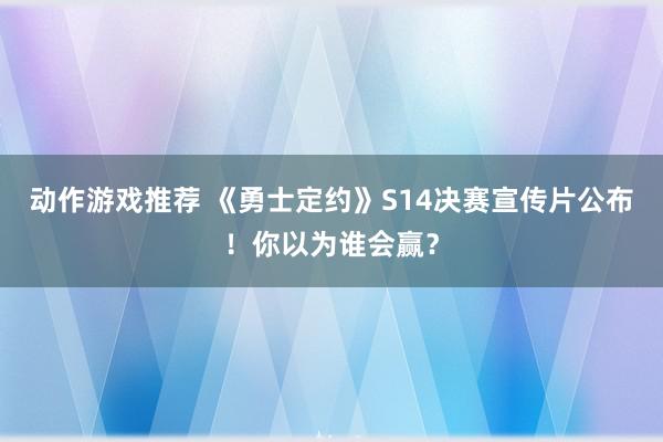 动作游戏推荐 《勇士定约》S14决赛宣传片公布！你以为谁会赢？