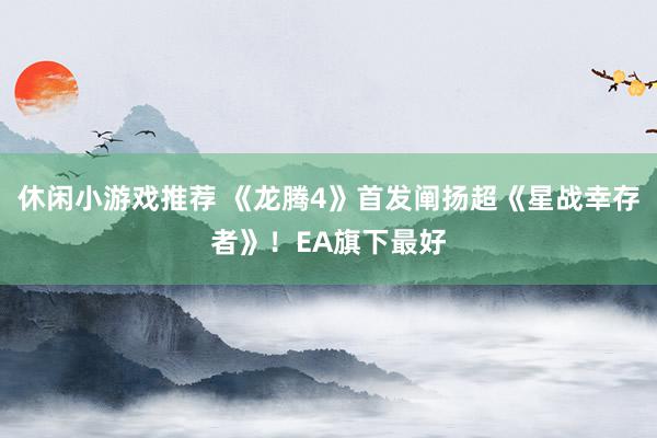 休闲小游戏推荐 《龙腾4》首发阐扬超《星战幸存者》！EA旗下最好