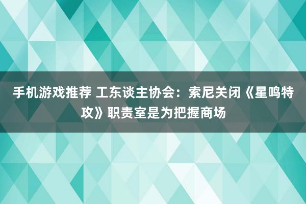 手机游戏推荐 工东谈主协会：索尼关闭《星鸣特攻》职责室是为把握商场