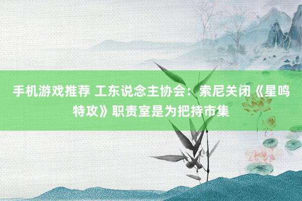 手机游戏推荐 工东说念主协会：索尼关闭《星鸣特攻》职责室是为把持市集