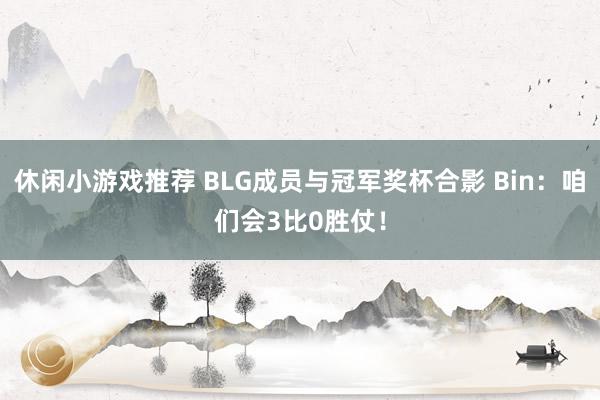 休闲小游戏推荐 BLG成员与冠军奖杯合影 Bin：咱们会3比0胜仗！