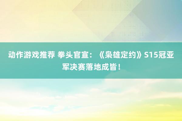 动作游戏推荐 拳头官宣：《枭雄定约》S15冠亚军决赛落地成皆！