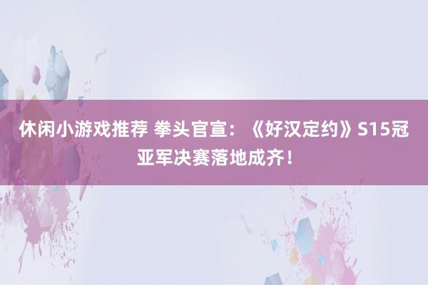 休闲小游戏推荐 拳头官宣：《好汉定约》S15冠亚军决赛落地成齐！