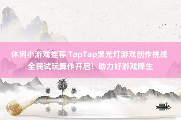 休闲小游戏推荐 TapTap聚光灯游戏创作挑战 全民试玩算作开启！助力好游戏降生