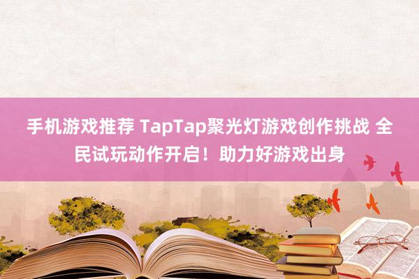 手机游戏推荐 TapTap聚光灯游戏创作挑战 全民试玩动作开启！助力好游戏出身