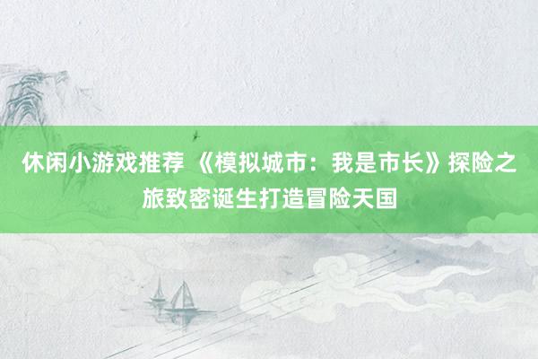 休闲小游戏推荐 《模拟城市：我是市长》探险之旅致密诞生打造冒险天国