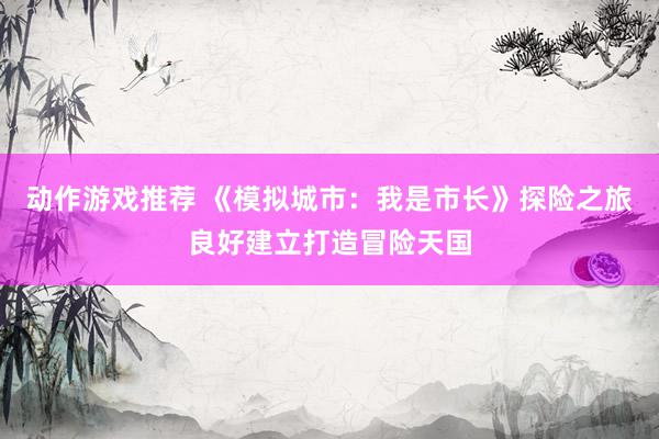 动作游戏推荐 《模拟城市：我是市长》探险之旅良好建立打造冒险天国