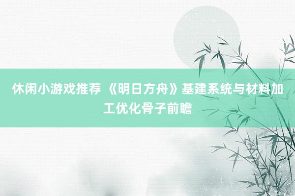 休闲小游戏推荐 《明日方舟》基建系统与材料加工优化骨子前瞻