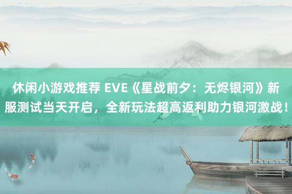 休闲小游戏推荐 EVE《星战前夕：无烬银河》新服测试当天开启，全新玩法超高返利助力银河激战！