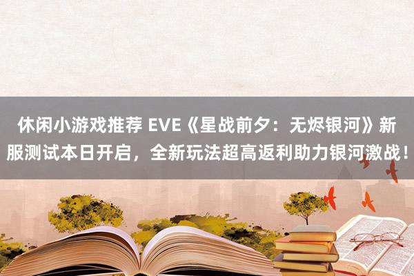 休闲小游戏推荐 EVE《星战前夕：无烬银河》新服测试本日开启，全新玩法超高返利助力银河激战！