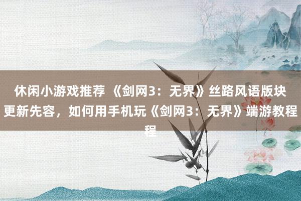 休闲小游戏推荐 《剑网3：无界》丝路风语版块更新先容，如何用手机玩《剑网3：无界》端游教程