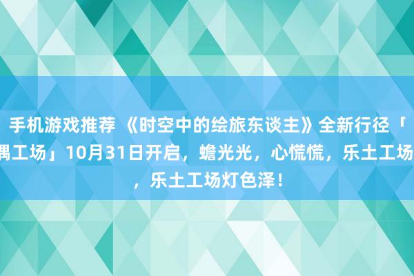 手机游戏推荐 《时空中的绘旅东谈主》全新行径「心慌玩偶工场」10月31日开启，蟾光光，心慌慌，乐土工场灯色泽！