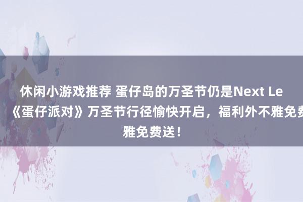 休闲小游戏推荐 蛋仔岛的万圣节仍是Next Level！《蛋仔派对》万圣节行径愉快开启，福利外不雅免费送！