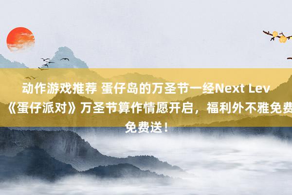 动作游戏推荐 蛋仔岛的万圣节一经Next Level！《蛋仔派对》万圣节算作情愿开启，福利外不雅免费送！