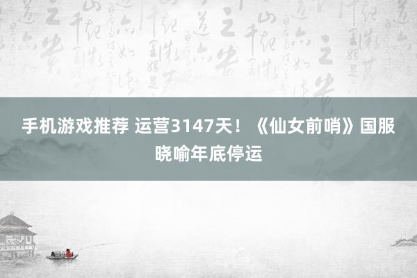 手机游戏推荐 运营3147天！《仙女前哨》国服晓喻年底停运