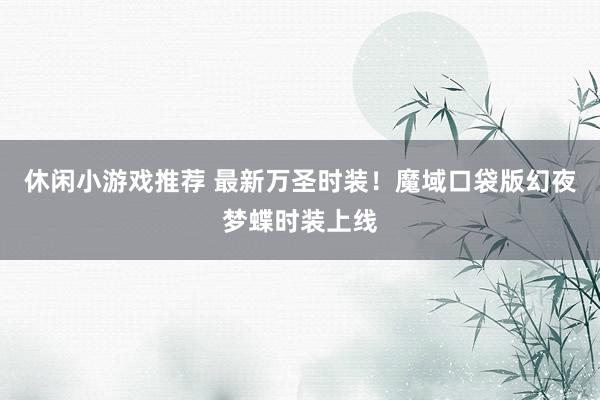 休闲小游戏推荐 最新万圣时装！魔域口袋版幻夜梦蝶时装上线