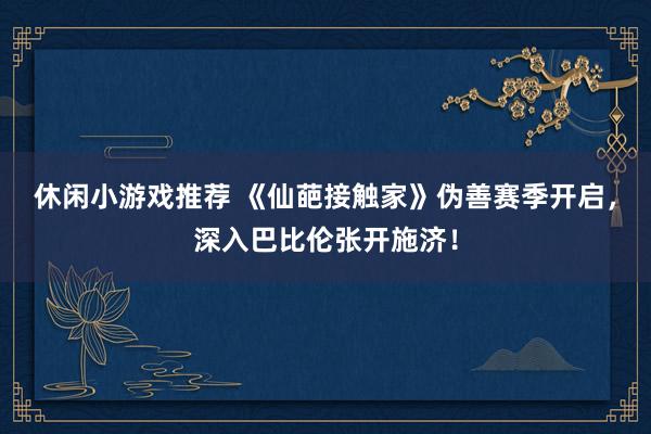 休闲小游戏推荐 《仙葩接触家》伪善赛季开启，深入巴比伦张开施济！