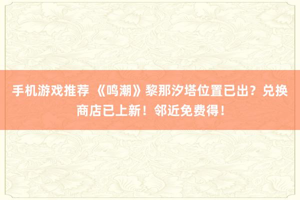 手机游戏推荐 《鸣潮》黎那汐塔位置已出？兑换商店已上新！邻近免费得！