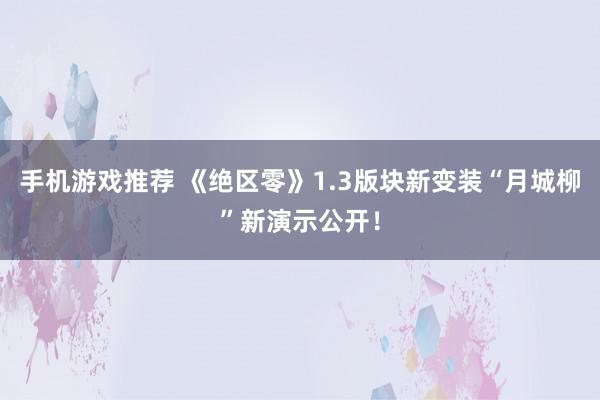 手机游戏推荐 《绝区零》1.3版块新变装“月城柳”新演示公开！