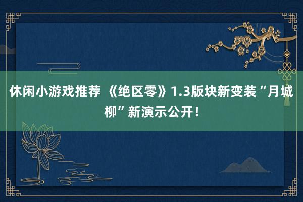 休闲小游戏推荐 《绝区零》1.3版块新变装“月城柳”新演示公开！