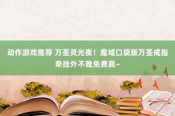 动作游戏推荐 万圣灵光夜！魔域口袋版万圣戒指牵挂外不雅免费赢~