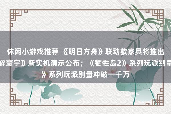 休闲小游戏推荐 《明日方舟》联动款家具将推出；《王者荣耀寰宇》新实机演示公布；《牺牲岛2》系列玩派别量冲破一千万