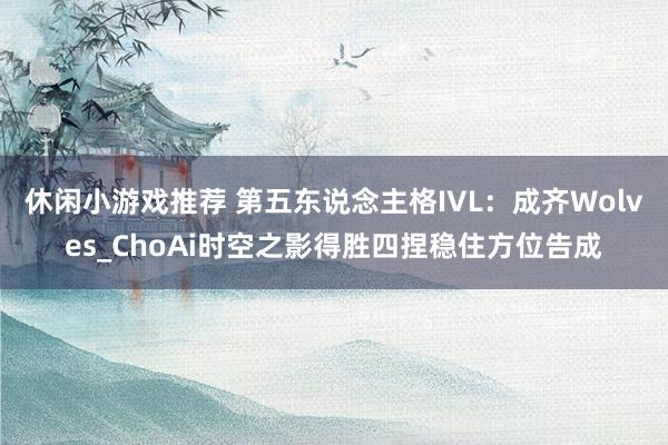 休闲小游戏推荐 第五东说念主格IVL：成齐Wolves_ChoAi时空之影得胜四捏稳住方位告成