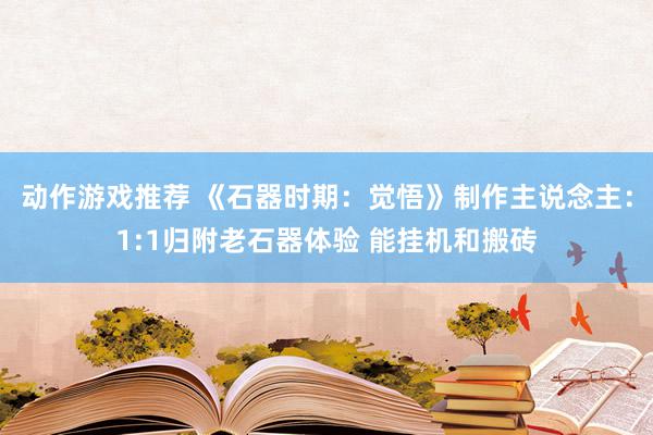 动作游戏推荐 《石器时期：觉悟》制作主说念主：1:1归附老石器体验 能挂机和搬砖