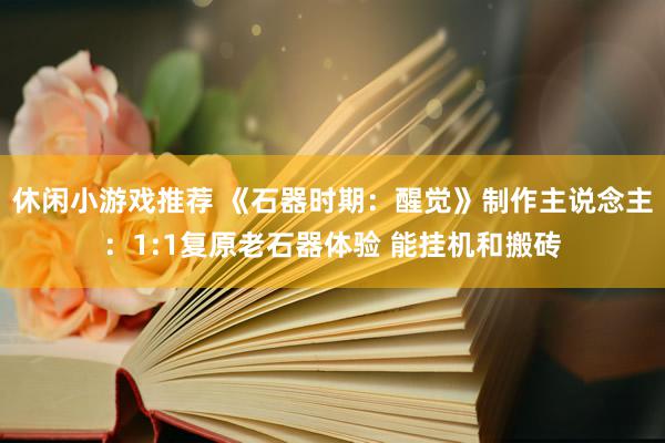 休闲小游戏推荐 《石器时期：醒觉》制作主说念主：1:1复原老石器体验 能挂机和搬砖