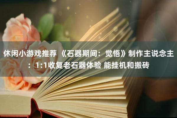 休闲小游戏推荐 《石器期间：觉悟》制作主说念主：1:1收复老石器体验 能挂机和搬砖