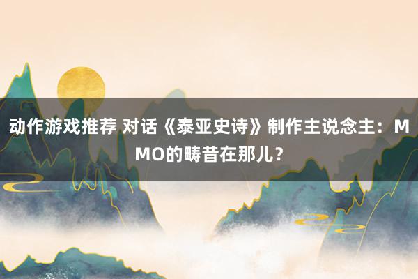 动作游戏推荐 对话《泰亚史诗》制作主说念主：MMO的畴昔在那儿？